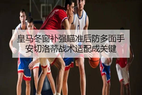 皇马冬窗补强瞄准后防多面手 安切洛蒂战术适配成关键